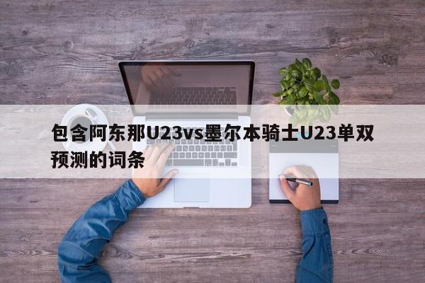 包含阿东那U23vs墨尔本骑士U23单双预测的词条