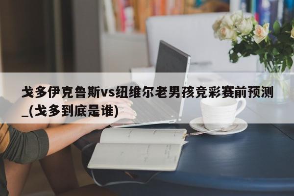 戈多伊克鲁斯vs纽维尔老男孩竞彩赛前预测_(戈多到底是谁)