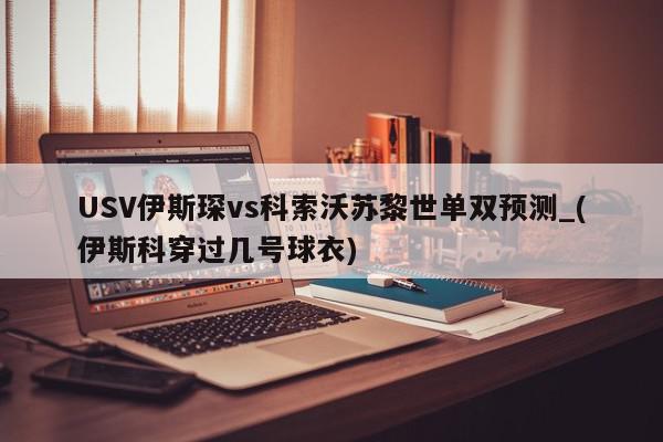 USV伊斯琛vs科索沃苏黎世单双预测_(伊斯科穿过几号球衣)