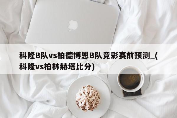 科隆B队vs柏德博恩B队竞彩赛前预测_(科隆vs柏林赫塔比分)