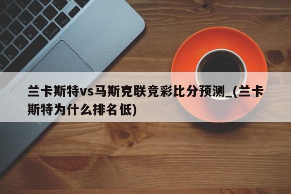 兰卡斯特vs马斯克联竞彩比分预测_(兰卡斯特为什么排名低)