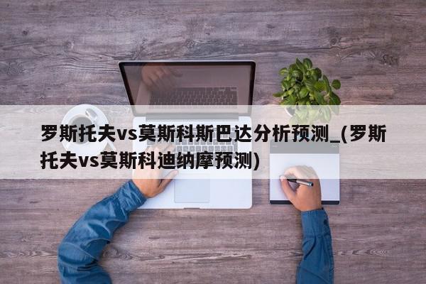 罗斯托夫vs莫斯科斯巴达分析预测_(罗斯托夫vs莫斯科迪纳摩预测)