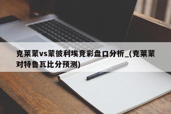 克莱蒙vs蒙彼利埃竞彩盘口分析_(克莱蒙对特鲁瓦比分预测)