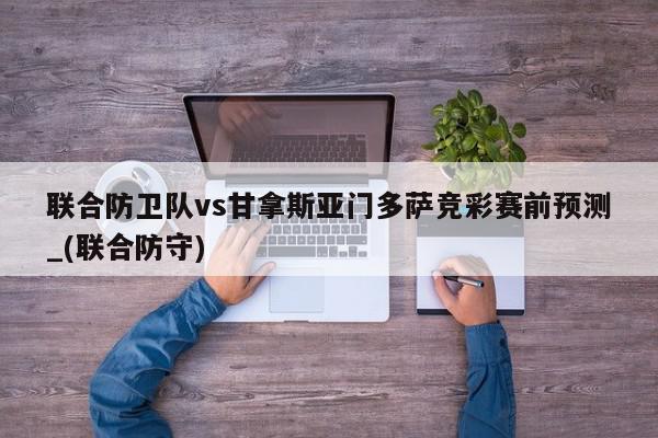 联合防卫队vs甘拿斯亚门多萨竞彩赛前预测_(联合防守)