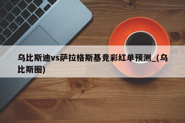 乌比斯迪vs萨拉格斯基竞彩红单预测_(乌比斯圈)