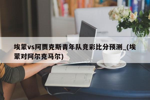 埃蒙vs阿贾克斯青年队竞彩比分预测_(埃蒙对阿尔克马尔)