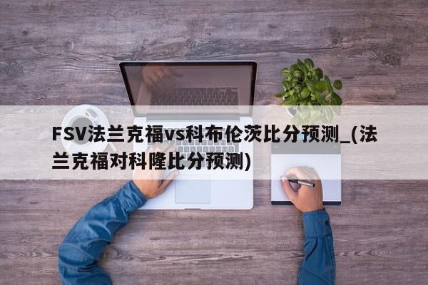 FSV法兰克福vs科布伦茨比分预测_(法兰克福对科隆比分预测)