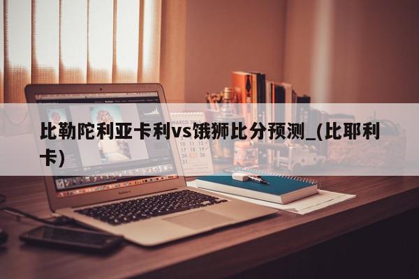 比勒陀利亚卡利vs饿狮比分预测_(比耶利卡)