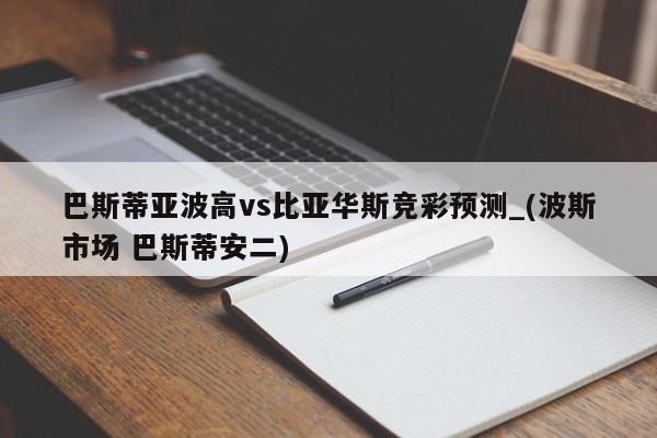 巴斯蒂亚波高vs比亚华斯竞彩预测_(波斯市场 巴斯蒂安二)