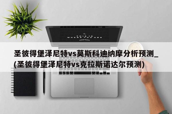 圣彼得堡泽尼特vs莫斯科迪纳摩分析预测_(圣彼得堡泽尼特vs克拉斯诺达尔预测)