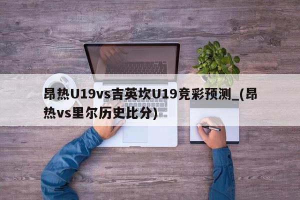 昂热U19vs吉英坎U19竞彩预测_(昂热vs里尔历史比分)