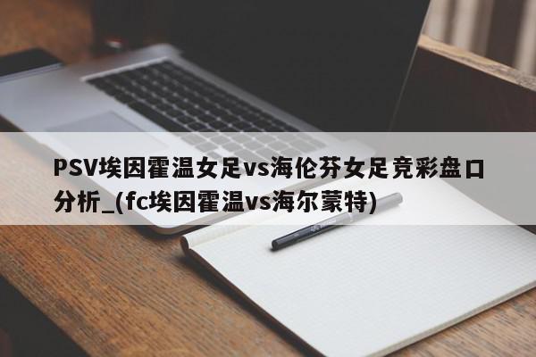 PSV埃因霍温女足vs海伦芬女足竞彩盘口分析_(fc埃因霍温vs海尔蒙特)