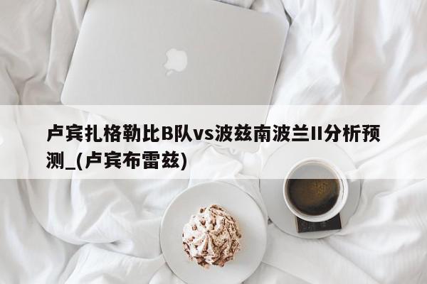 卢宾扎格勒比B队vs波兹南波兰II分析预测_(卢宾布雷兹)