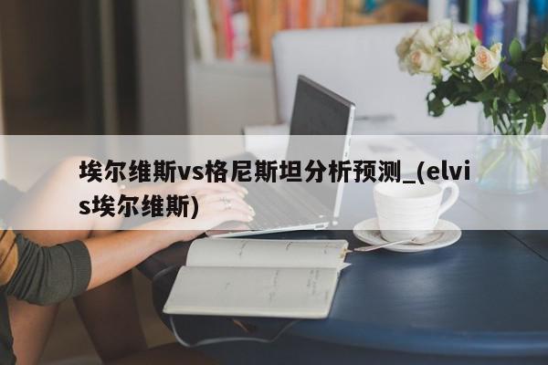 埃尔维斯vs格尼斯坦分析预测_(elvis埃尔维斯)