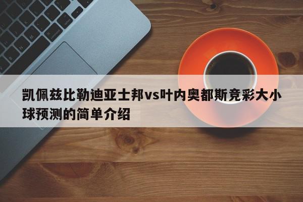 凯佩兹比勒迪亚士邦vs叶内奥都斯竞彩大小球预测的简单介绍