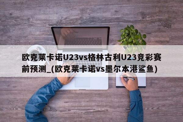 欧克莱卡诺U23vs格林古利U23竞彩赛前预测_(欧克莱卡诺vs墨尔本港鲨鱼)