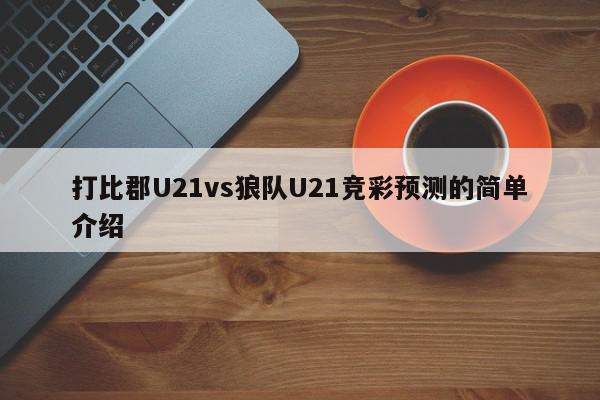 打比郡U21vs狼队U21竞彩预测的简单介绍