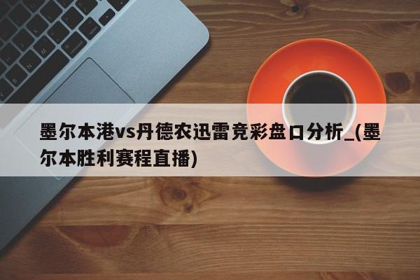 墨尔本港vs丹德农迅雷竞彩盘口分析_(墨尔本胜利赛程直播)