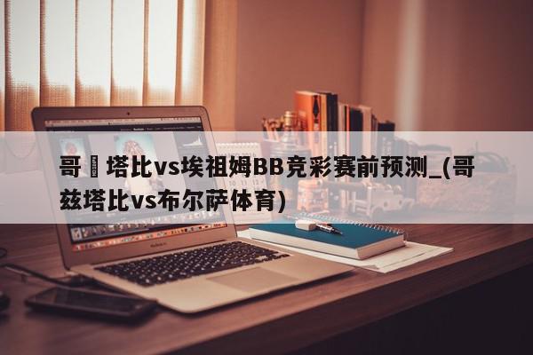 哥茲塔比vs埃祖姆BB竞彩赛前预测_(哥兹塔比vs布尔萨体育)