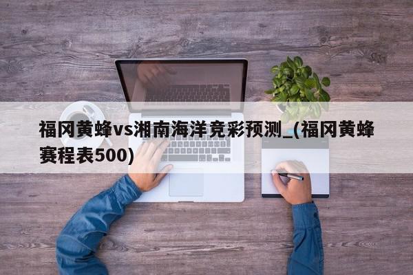 福冈黄蜂vs湘南海洋竞彩预测_(福冈黄蜂赛程表500)