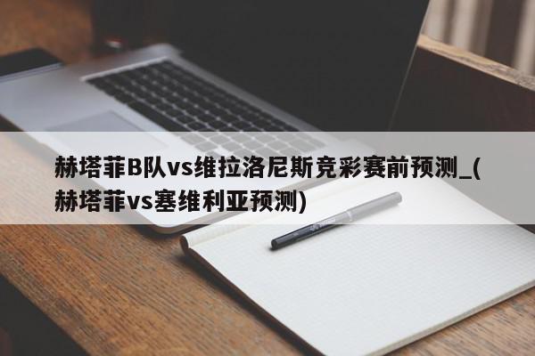 赫塔菲B队vs维拉洛尼斯竞彩赛前预测_(赫塔菲vs塞维利亚预测)