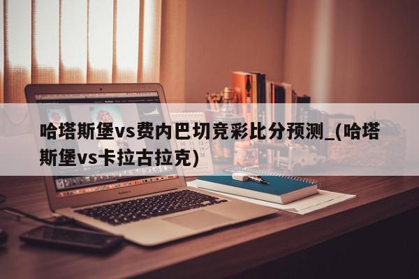 哈塔斯堡vs费内巴切竞彩比分预测_(哈塔斯堡vs卡拉古拉克)