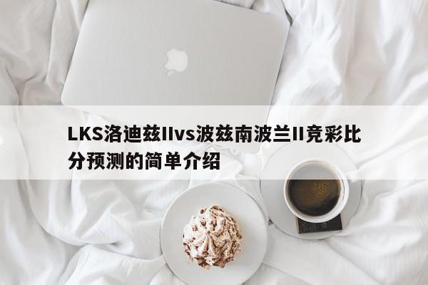 LKS洛迪兹IIvs波兹南波兰II竞彩比分预测的简单介绍