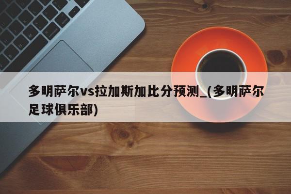 多明萨尔vs拉加斯加比分预测_(多明萨尔足球俱乐部)