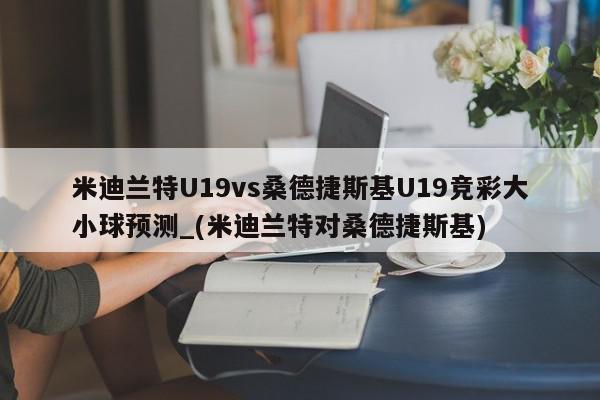 米迪兰特U19vs桑德捷斯基U19竞彩大小球预测_(米迪兰特对桑德捷斯基)