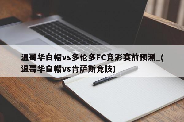 温哥华白帽vs多伦多FC竞彩赛前预测_(温哥华白帽vs肯萨斯竞技)