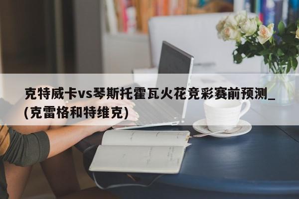 克特威卡vs琴斯托霍瓦火花竞彩赛前预测_(克雷格和特维克)