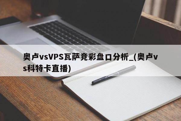 奥卢vsVPS瓦萨竞彩盘口分析_(奥卢vs科特卡直播)