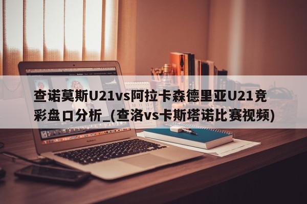 查诺莫斯U21vs阿拉卡森德里亚U21竞彩盘口分析_(查洛vs卡斯塔诺比赛视频)