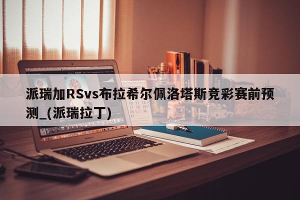 派瑞加RSvs布拉希尔佩洛塔斯竞彩赛前预测_(派瑞拉丁)