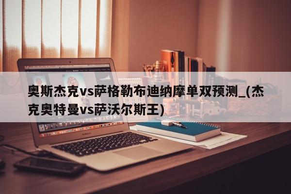 奥斯杰克vs萨格勒布迪纳摩单双预测_(杰克奥特曼vs萨沃尔斯王)