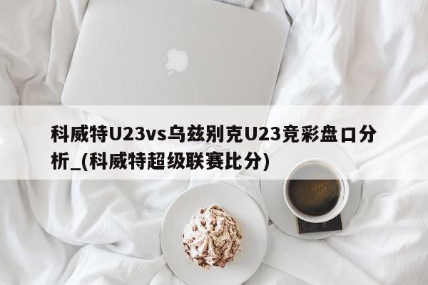 科威特U23vs乌兹别克U23竞彩盘口分析_(科威特超级联赛比分)