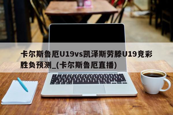 卡尔斯鲁厄U19vs凯泽斯劳滕U19竞彩胜负预测_(卡尔斯鲁厄直播)