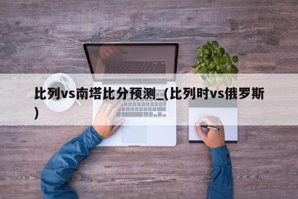 比列vs南塔比分预测_(比列时vs俄罗斯)