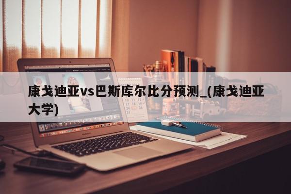 康戈迪亚vs巴斯库尔比分预测_(康戈迪亚大学)