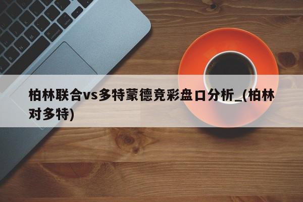 柏林联合vs多特蒙德竞彩盘口分析_(柏林对多特)