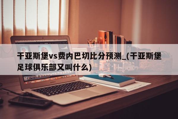 干亚斯堡vs费内巴切比分预测_(干亚斯堡足球俱乐部又叫什么)