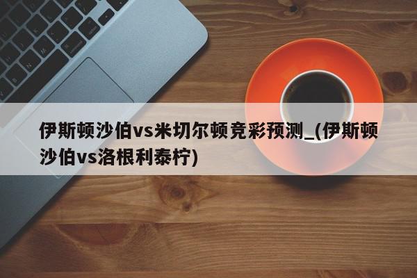 伊斯顿沙伯vs米切尔顿竞彩预测_(伊斯顿沙伯vs洛根利泰柠)