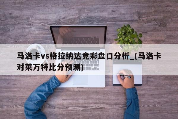 马洛卡vs格拉纳达竞彩盘口分析_(马洛卡对莱万特比分预测)