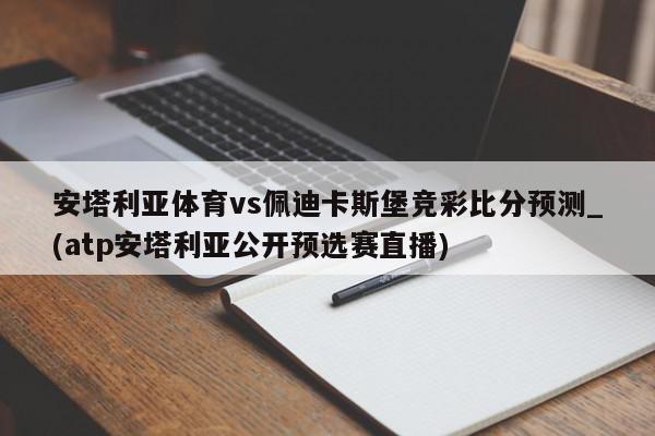 安塔利亚体育vs佩迪卡斯堡竞彩比分预测_(atp安塔利亚公开预选赛直播)