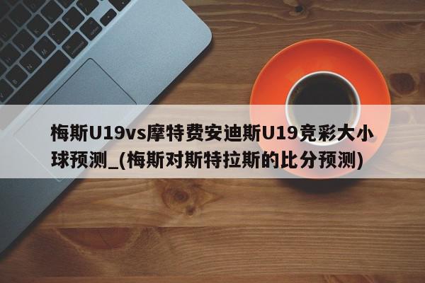 梅斯U19vs摩特费安迪斯U19竞彩大小球预测_(梅斯对斯特拉斯的比分预测)