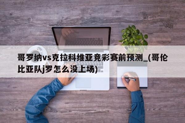 哥罗纳vs克拉科维亚竞彩赛前预测_(哥伦比亚队j罗怎么没上场)