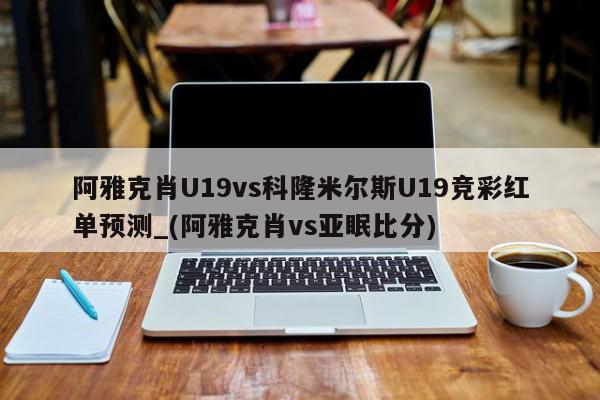 阿雅克肖U19vs科隆米尔斯U19竞彩红单预测_(阿雅克肖vs亚眠比分)