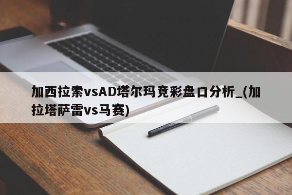 加西拉索vsAD塔尔玛竞彩盘口分析_(加拉塔萨雷vs马赛)