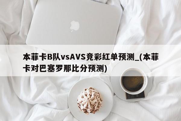 本菲卡B队vsAVS竞彩红单预测_(本菲卡对巴塞罗那比分预测)