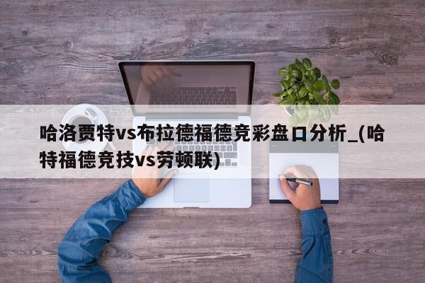 哈洛贾特vs布拉德福德竞彩盘口分析_(哈特福德竞技vs劳顿联)